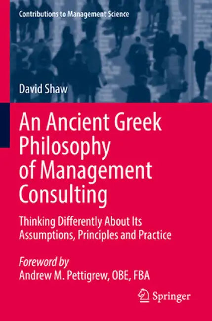 An Ancient Greek Philosophy of Management Consulting: Thinking Differently about Its Assumptions, Principles and Practice by David Shaw