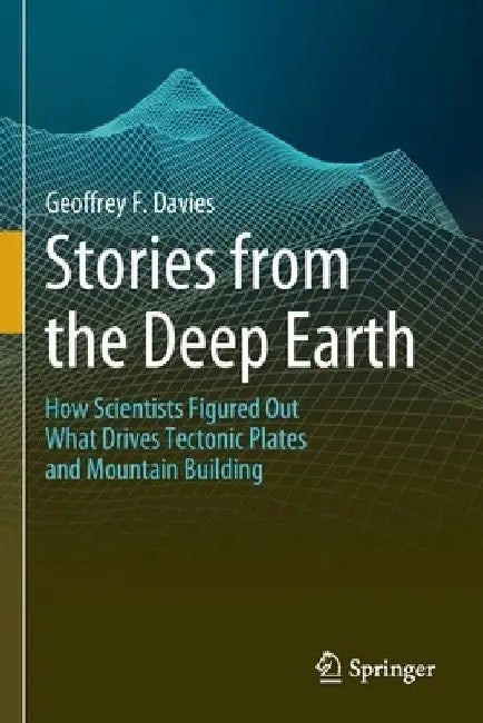 Stories from the Deep Earth: How Scientists Figured Out What Drives Tectonic Plates and Mountain Building by Geoffrey F. Davies