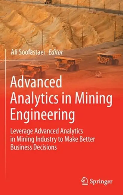 Advanced Analytics in Mining Engineering: Leverage Advanced Analytics in Mining Industry to Make Better Business Decisions by Ali Soofastaei