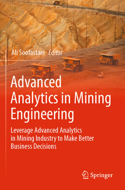 Advanced Analytics in Mining Engineering: Leverage Advanced Analytics in Mining Industry to Make Better Business Decisions by Ali Soofastaei