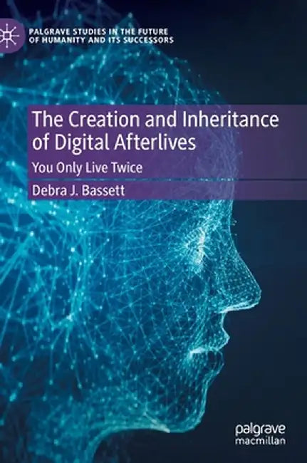 The Creation and Inheritance of Digital Afterlives: You Only Live Twice by Debra J. Bassett