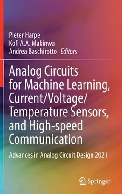 Analog Circuits for Machine Learning, Current/Voltage/Temperature Sensors, and High-Speed Communication: Advances in Analog Circuit Design 2021 by Pieter Harpe