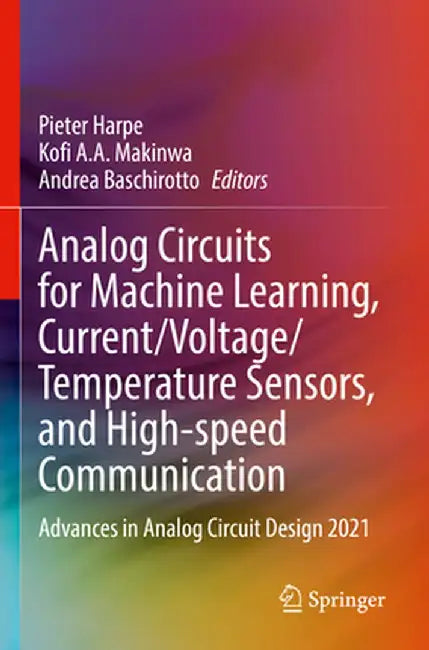 Analog Circuits for Machine Learning, Current/Voltage/Temperature Sensors, and High-Speed Communication: Advances in Analog Circuit Design 2021 by Pieter Harpe