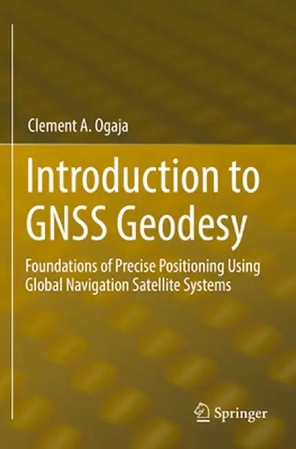 Introduction to Gnss Geodesy: Foundations of Precise Positioning Using Global Navigation Satellite Systems by Clement A. Ogaja