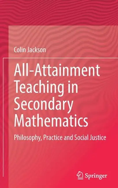 All-Attainment Teaching in Secondary Mathematics: Philosophy, Practice and Social Justice by Colin Jackson