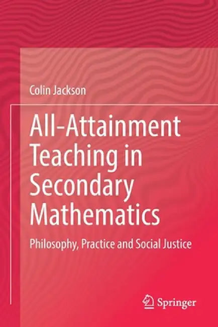 All-Attainment Teaching in Secondary Mathematics: Philosophy, Practice and Social Justice by Colin Jackson