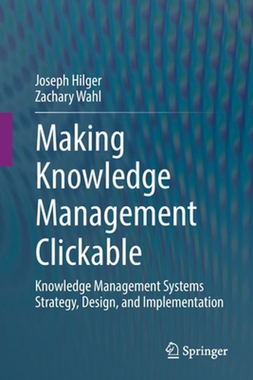 Making Knowledge Management Clickable: Knowledge Management Systems Strategy Design and Implementation by Joseph Hilger
