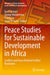Peace Studies for Sustainable Development in Africa: Conflicts and Peace Oriented Conflict Resolution by Egon Spiegel