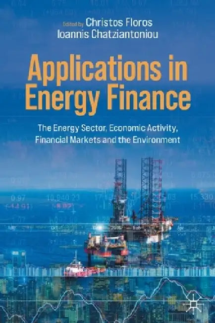 Applications in Energy Finance: The Energy Sector, Economic Activity, Financial Markets and the Environment by Christos Floros