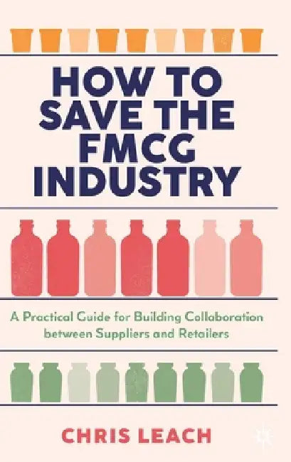 How to Save the FMCG Industry: A Practical Guide for Building Collaboration between Suppliers and Retailers by Chris Leach