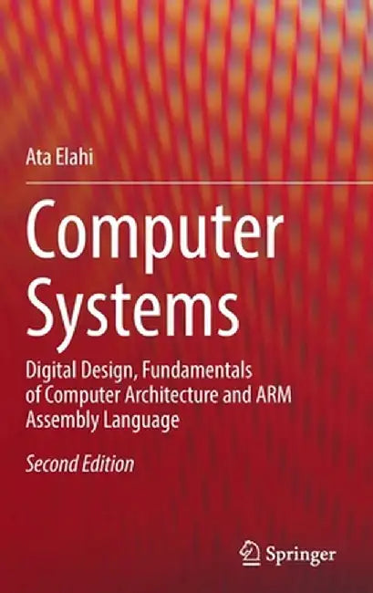 Computer Systems: Digital Design, Fundamentals of Computer Architecture and Arm Assembly Language by Ata Elahi