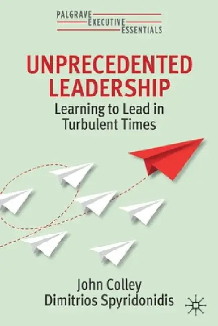 Unprecedented Leadership: Learning to Lead in Turbulent Times by John Colley