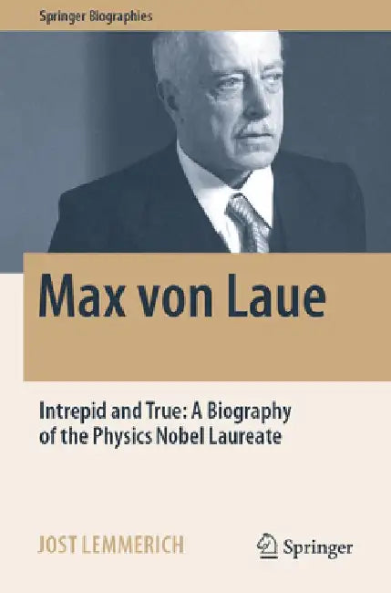 Max Von Laue: Intrepid and True: A Biography of the Physics Nobel Laureate by Jost Lemmerich