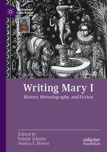 Writing Mary I: History, Historiography, and Fiction by Valerie Schutte