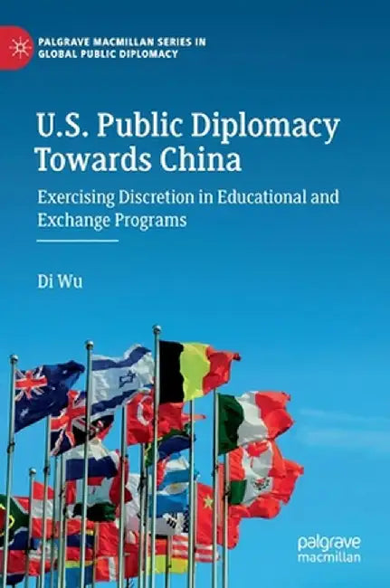 U.S. Public Diplomacy Towards China: Exercising Discretion in Educational and Exchange Programs by Di Wu