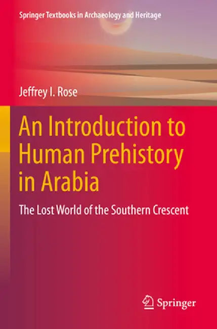 An Introduction to Human Prehistory in Arabia: The Lost World of the Southern Crescent by Jeffrey I. Rose