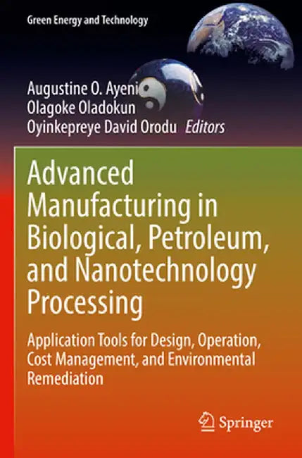 Advanced Manufacturing in Biological, Petroleum, and Nanotechnology Processing: Application Tools for Design, Operation, Cost Management, and Environm by Augustine O. Ayeni