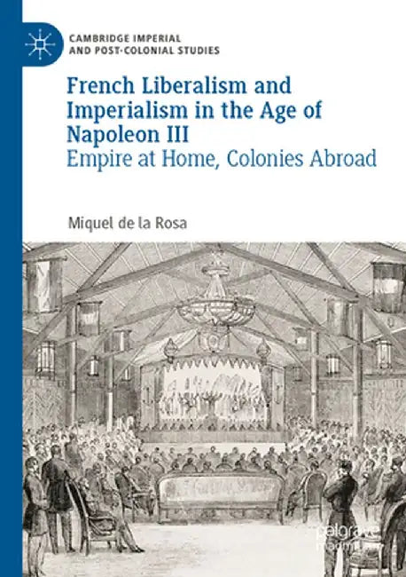French Liberalism and Imperialism in the Age of Napoleon III: Empire at Home, Colonies Abroad by Miquel de la Rosa