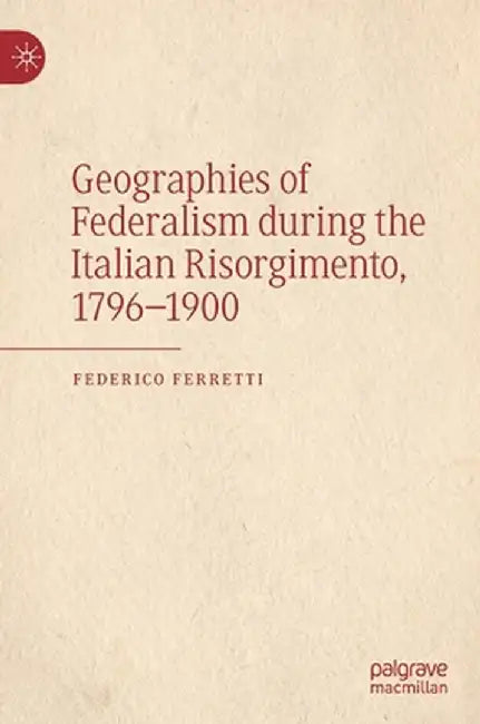 Geographies of Federalism During the Italian Risorgimento, 1796-1900 by Federico Ferretti
