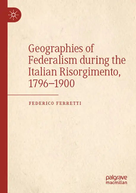 Geographies of Federalism During the Italian Risorgimento, 1796-1900 by Federico Ferretti