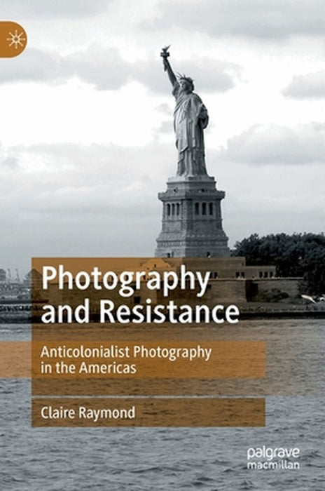 Photography and Resistance: Anticolonialist Photography in the Americas by Claire Raymond