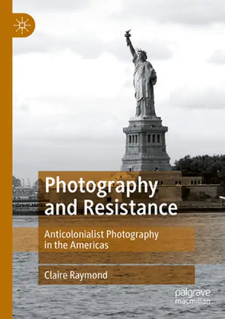 Photography and Resistance: Anticolonialist Photography in the Americas by Claire Raymond