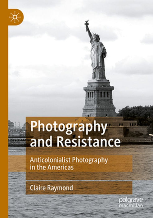 Photography and Resistance: Anticolonialist Photography in the Americas by Claire Raymond