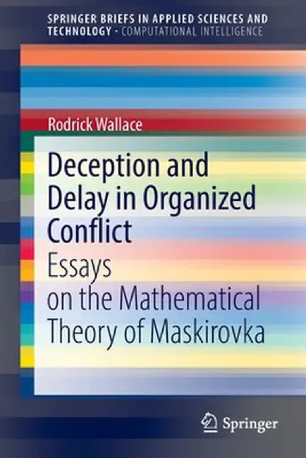 Deception and Delay in Organized Conflict: Essays on the Mathematical Theory of Maskirovka by Rodrick Wallace