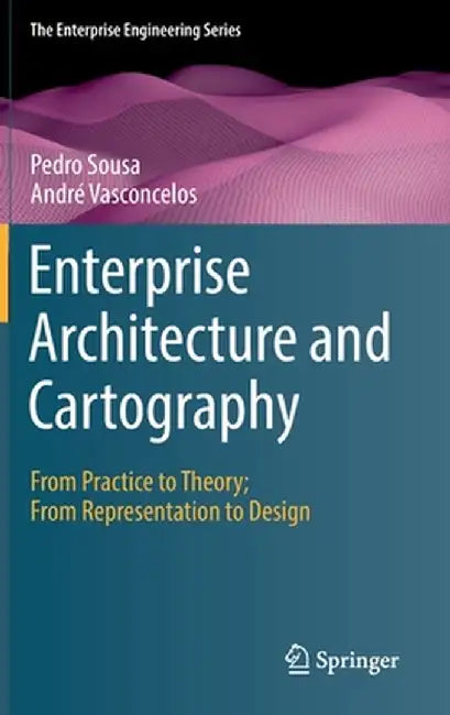 Enterprise Architecture and Cartography: From Practice to Theory; From Representation to Design by Pedro Sousa