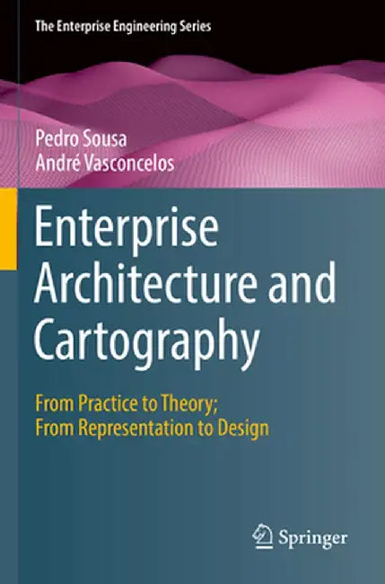 Enterprise Architecture and Cartography: From Practice to Theory; From Representation to Design by Pedro Sousa