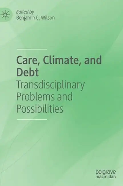 Care, Climate, and Debt: Transdisciplinary Problems and Possibilities by Benjamin C. Wilson