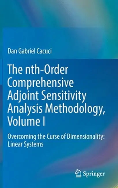 The Nth-Order Comprehensive Adjoint Sensitivity Analysis Methodology, Volume I: Overcoming the Curse of Dimensionality: Linear Systems by Dan Gabriel Cacuci