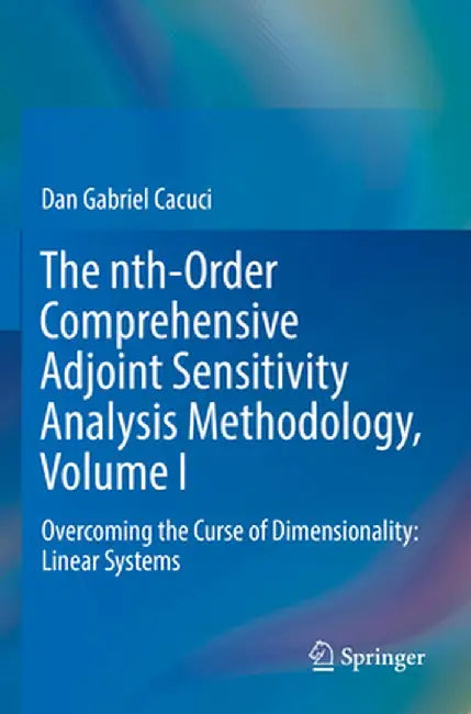 The Nth-Order Comprehensive Adjoint Sensitivity Analysis Methodology, Volume I: Overcoming the Curse of Dimensionality: Linear Systems by Dan Gabriel Cacuci