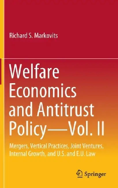 Welfare Economics and Antitrust Policy - Vol. II: Mergers, Vertical Practices, Joint Ventures, Internal Growth, and Us and Eu Law by Richard S. Markovits