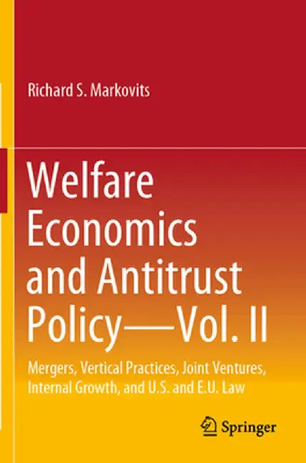 Welfare Economics and Antitrust Policy -- Vol. II: Mergers, Vertical Practices, Joint Ventures, Internal Growth, and U.S. and E.U. Law by Richard S. Markovits
