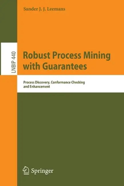 Robust Process Mining with Guarantees: Process Discovery, Conformance Checking and Enhancement by Sander J. J. Leemans