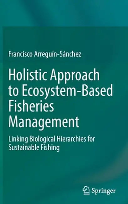 Holistic Approach to Ecosystem-Based Fisheries Management: Linking Biological Hierarchies for Sustainable Fishing by Francisco Arreguín-Sánchez