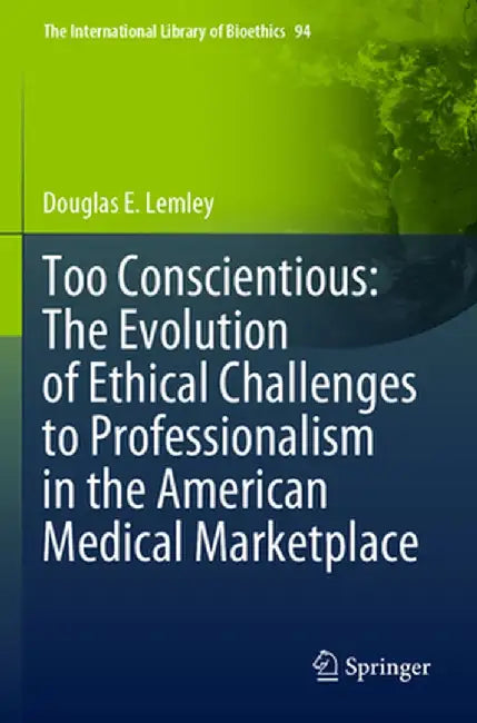 Too Conscientious: The Evolution of Ethical Challenges to Professionalism in the American Medical Marketplace by Douglas E. Lemley