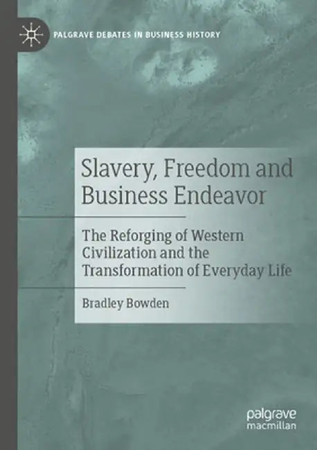 Slavery, Freedom and Business Endeavor: The Reforging of Western Civilization and the Transformation of Everyday Life by Bradley Bowden