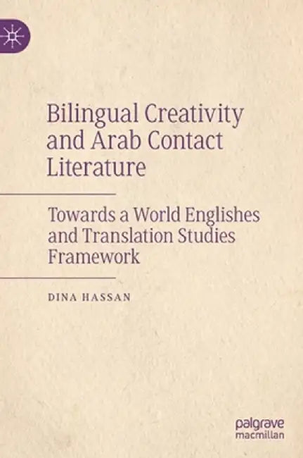 Bilingual Creativity and Arab Contact Literature: Towards a World Englishes and Translation Studies Framework by Dina Hassan