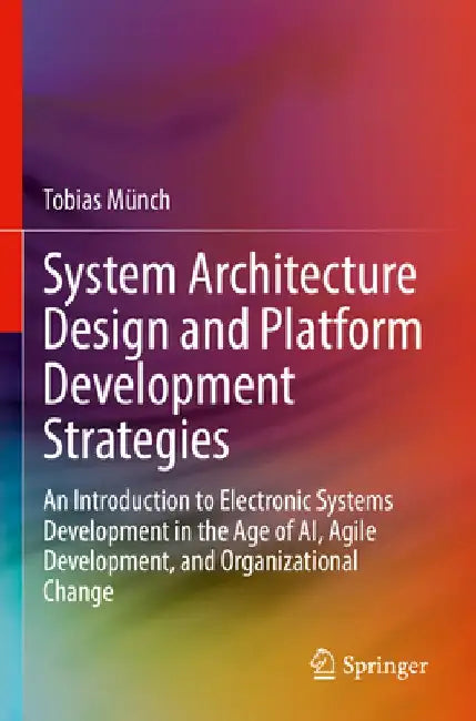 System Architecture Design and Platform Development Strategies: An Introduction to Electronic Systems Development in the Age of Ai, Agile Development, by Tobias Münch