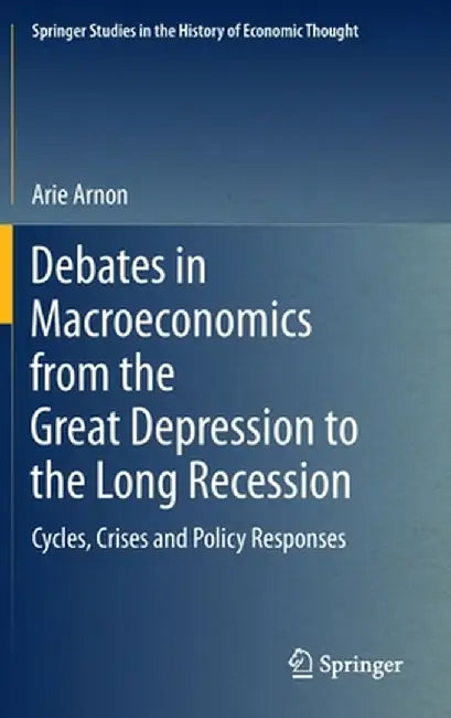 Debates in Macroeconomics from the Great Depression to the Long Recession: Cycles, Crises and Policy Responses by Arie Arnon