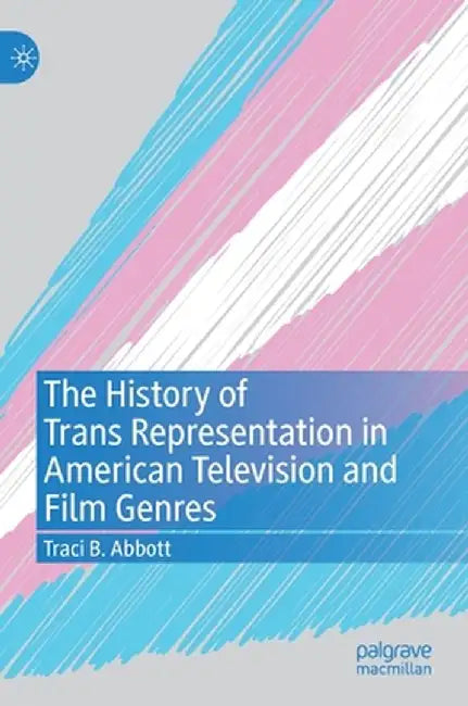 The History of Trans Representation in American Television and Film Genres by Traci B. Abbott
