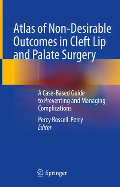 Atlas of Non-Desirable Outcomes in Cleft Lip and Palate Surgery: A Case-Based Guide to Preventing and Managing Complications by Percy Rossell-Perry