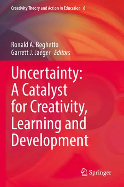 Uncertainty: A Catalyst for Creativity, Learning and Development by Ronald A. Beghetto