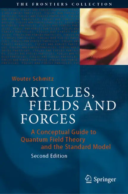 Particles Fields and Forces: A Conceptual Guide to Quantum Field Theory and the Standard Model by Wouter Schmitz