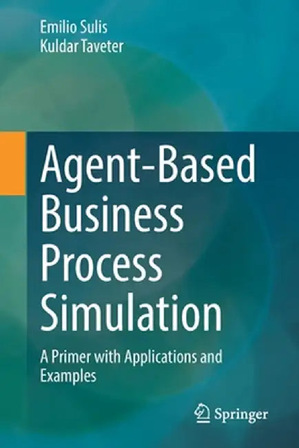 Agent-Based Business Process Simulation: A Primer with Applications and Examples by Emilio Sulis