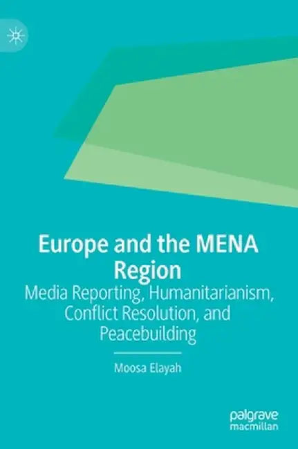 Europe and the Mena Region: Media Reporting, Humanitarianism, Conflict Resolution, and Peacebuilding by Moosa Elayah