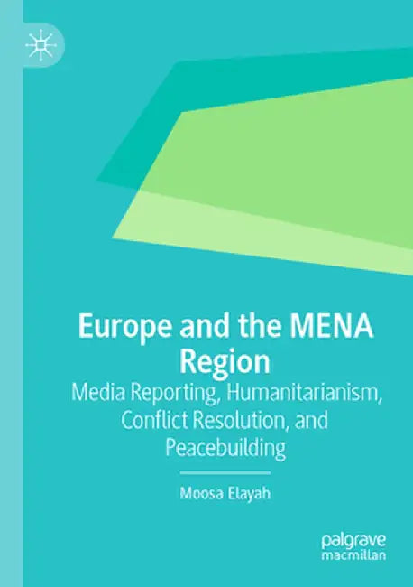Europe and the Mena Region: Media Reporting, Humanitarianism, Conflict Resolution, and Peacebuilding by Moosa Elayah