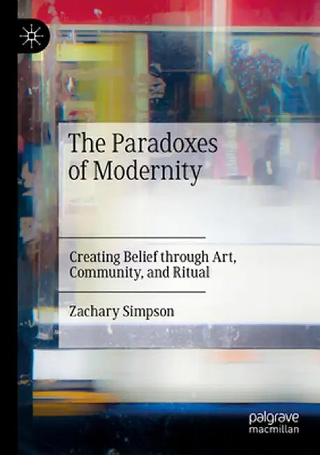 The Paradoxes of Modernity: Creating Belief Through Art, Community, and Ritual by Zachary Simpson